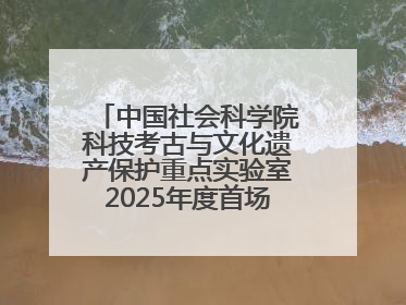 中国社会科学院科技考古与文化遗产保护重点实验室2025年度首场重大成果发布会在京举行
