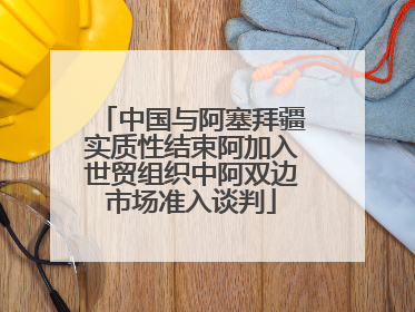 中国与阿塞拜疆实质性结束阿加入世贸组织中阿双边市场准入谈判