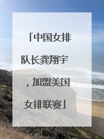 中国女排队长龚翔宇，加盟美国女排联赛
