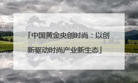 中国黄金央创时尚：以创新驱动时尚产业新生态