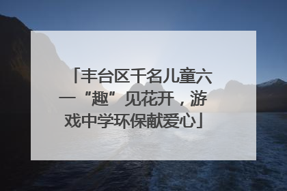 丰台区千名儿童六一“趣”见花开，游戏中学环保献爱心