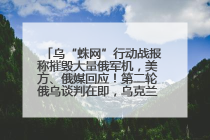 乌“蛛网”行动战报称摧毁大量俄军机，美方、俄媒回应！第二轮俄乌谈判在即，乌克兰提出三大诉求