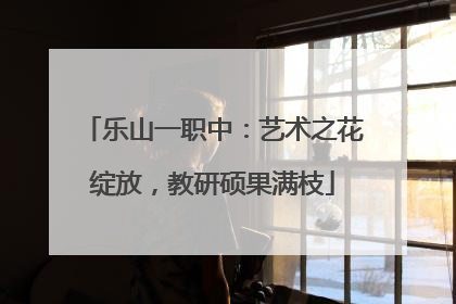乐山一职中：艺术之花绽放，教研硕果满枝