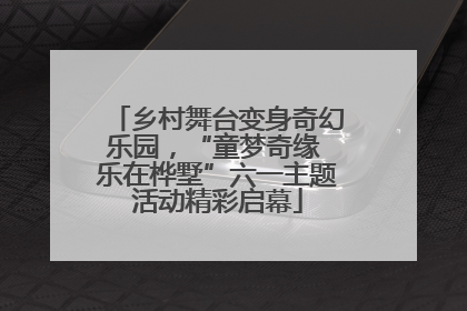乡村舞台变身奇幻乐园，“童梦奇缘 乐在桦墅”六一主题活动精彩启幕