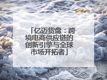 亿迈货盘：跨境电商供应链的创新引擎与全球市场开拓者