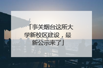 事关烟台这所大学新校区建设，最新公示来了