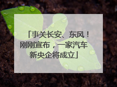 事关长安、东风！刚刚宣布，一家汽车新央企将成立