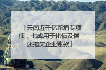 云南近千亿新增专项债，七成用于化债及偿还拖欠企业账款