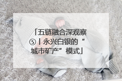 五链融合深观察⑤丨永兴白银的“城市矿产”模式