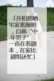 井柏然晒宅家素颜照，自称“中年男子”：一直在看剧本，在家比剧组还忙