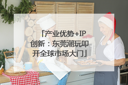 产业优势+IP创新：东莞潮玩叩开全球市场大门