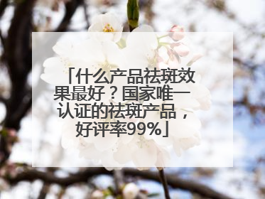 什么产品祛斑效果最好？国家唯一认证的祛斑产品，好评率99%