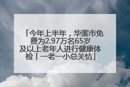 今年上半年，华蓥市免费为2.97万名65岁及以上老年人进行健康体检丨一老一小总关情