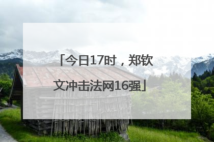 今日17时，郑钦文冲击法网16强