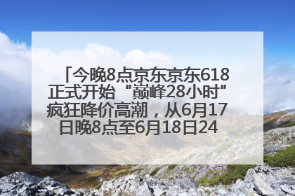 今晚8点京东京东618正式开始“巅峰28小时”疯狂降价高潮，从6月17日晚8点至6月18日24点内最便宜优惠