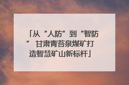 从“人防”到“智防” 甘肃青苔泉煤矿打造智慧矿山新标杆