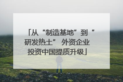 从“制造基地”到“研发热土” 外资企业投资中国提质升级