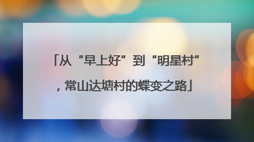 从“早上好”到“明星村”，常山达塘村的蝶变之路