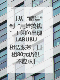 从“晒娃”到“用娃搞钱”！闲鱼出现LABUBU租赁服务，日租80元仍供不应求