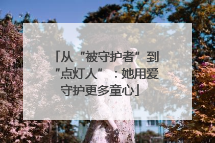从“被守护者”到“点灯人”：她用爱守护更多童心