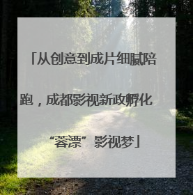 从创意到成片细腻陪跑，成都影视新政孵化“蓉漂”影视梦