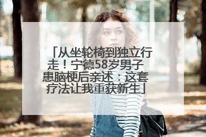 从坐轮椅到独立行走！宁德58岁男子患脑梗后亲述：这套疗法让我重获新生