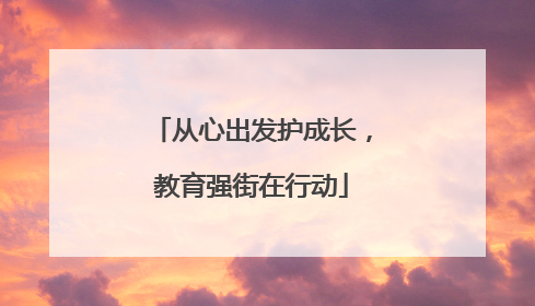 从心出发护成长，教育强街在行动