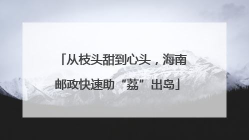 从枝头甜到心头，海南邮政快速助“荔”出岛