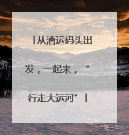 从漕运码头出发，一起来，“行走大运河”
