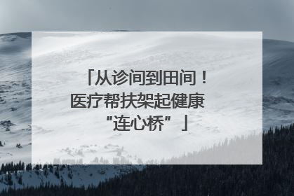 从诊间到田间！医疗帮扶架起健康“连心桥”
