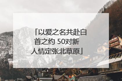 以爱之名共赴白首之约 50对新人情定张北草原