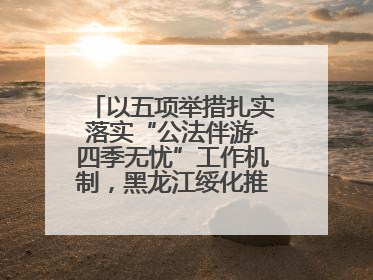 以五项举措扎实落实“公法伴游·四季无忧”工作机制，黑龙江绥化推动构建“法旅同行”工作新格局