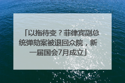以拖待变？菲律宾副总统弹劾案被退回众院，新一届国会7月成立