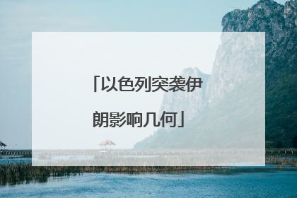 以色列突袭伊朗影响几何