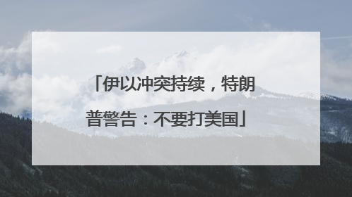 伊以冲突持续，特朗普警告：不要打美国