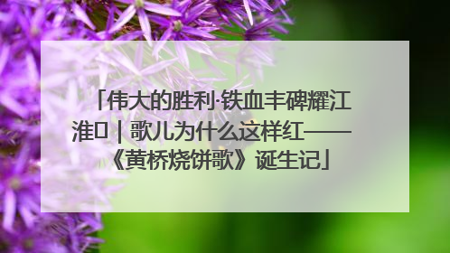 伟大的胜利·铁血丰碑耀江淮⑫｜歌儿为什么这样红——《黄桥烧饼歌》诞生记