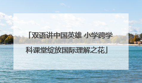 双语讲中国英雄 小学跨学科课堂绽放国际理解之花
