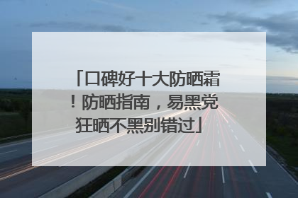 口碑好十大防晒霜！防晒指南，易黑党狂晒不黑别错过