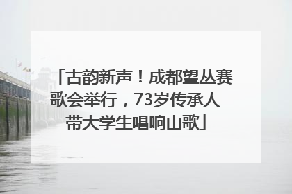 古韵新声！成都望丛赛歌会举行，73岁传承人带大学生唱响山歌