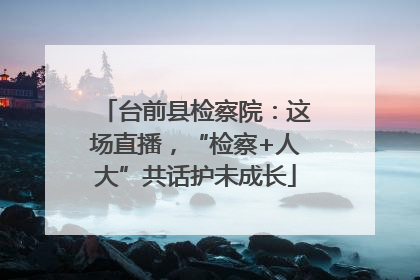 台前县检察院：这场直播，“检察+人大”共话护未成长
