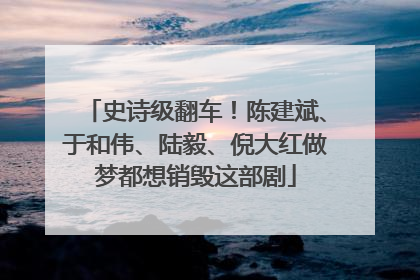 史诗级翻车！陈建斌、于和伟、陆毅、倪大红做梦都想销毁这部剧