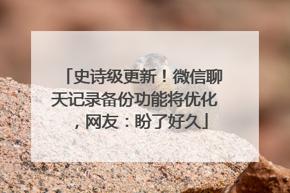 史诗级更新！微信聊天记录备份功能将优化，网友：盼了好久