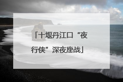 十堰丹江口“夜行侠”深夜鏖战