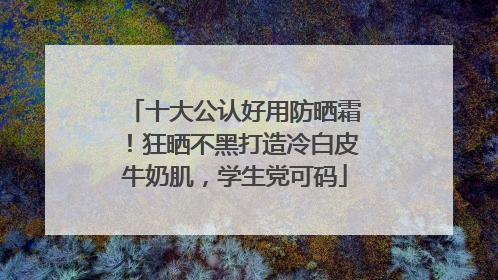 十大公认好用防晒霜！狂晒不黑打造冷白皮牛奶肌，学生党可码