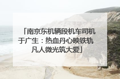 南京东机辆段机车司机于广生：热血丹心映铁轨 凡人微光筑大爱