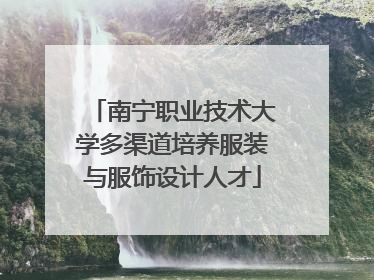 南宁职业技术大学多渠道培养服装与服饰设计人才