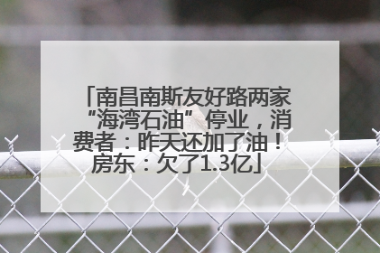 南昌南斯友好路两家“海湾石油”停业，消费者：昨天还加了油！房东：欠了1.3亿