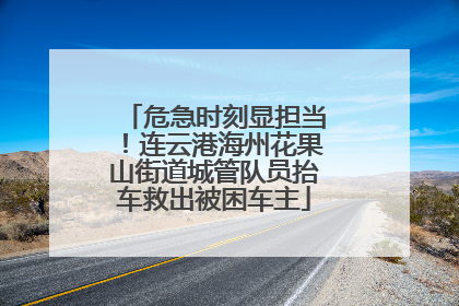 危急时刻显担当！连云港海州花果山街道城管队员抬车救出被困车主