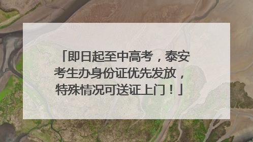 即日起至中高考，泰安考生办身份证优先发放，特殊情况可送证上门！