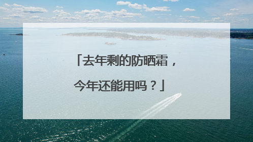去年剩的防晒霜，今年还能用吗？